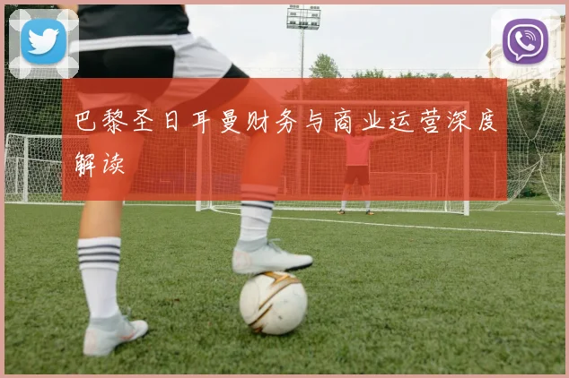 巴黎圣日耳曼财务与商业运营深度解读