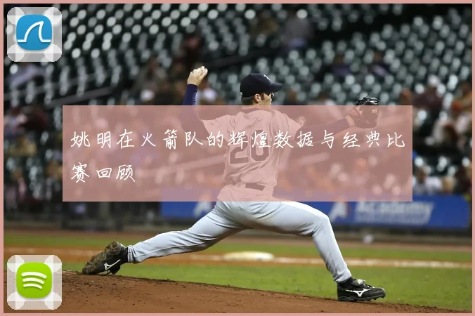 姚明在火箭队的辉煌数据与经典比赛回顾
