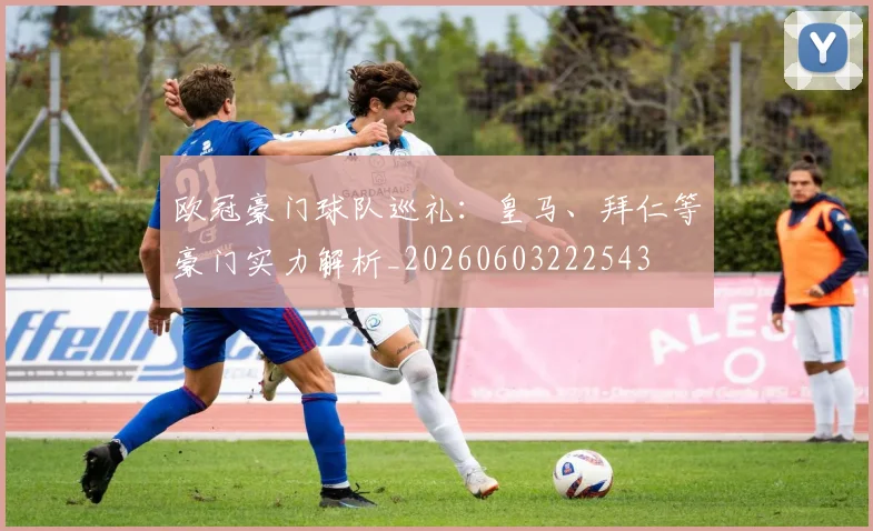 欧冠豪门球队巡礼：皇马、拜仁等豪门实力解析_20260603222543