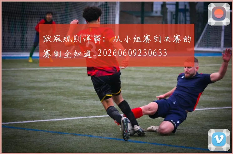 欧冠规则详解:从小组赛到决赛的赛制全知道_20260609230633