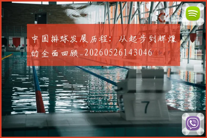 中国排球发展历程：从起步到辉煌的全面回顾_20260526143046