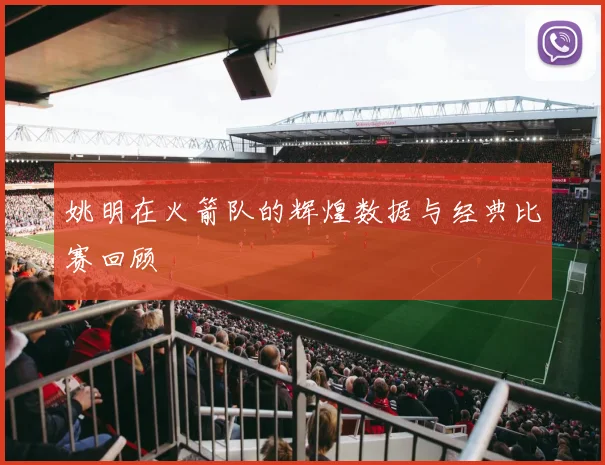 姚明在火箭队的辉煌数据与经典比赛回顾