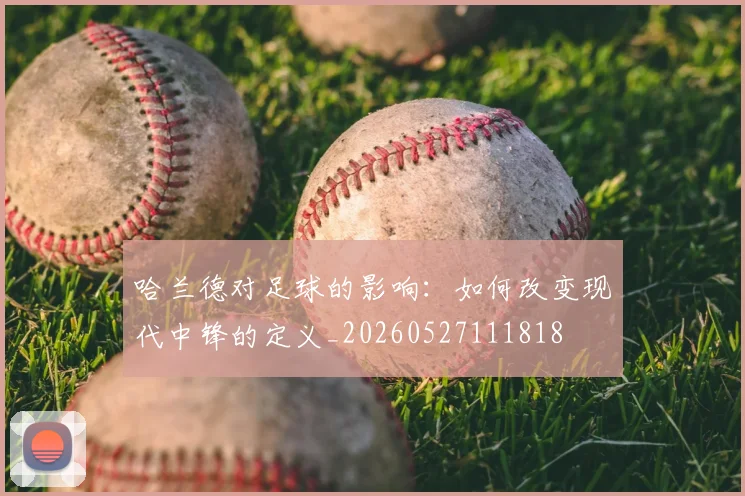 哈兰德对足球的影响:如何改变现代中锋的定义_20260527111818