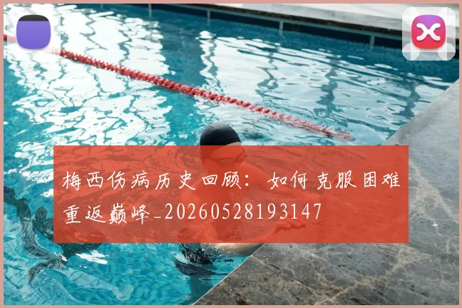 梅西伤病历史回顾：如何克服困难重返巅峰_20260528193147