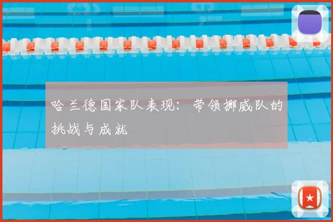 哈兰德国家队表现:带领挪威队的挑战与成就