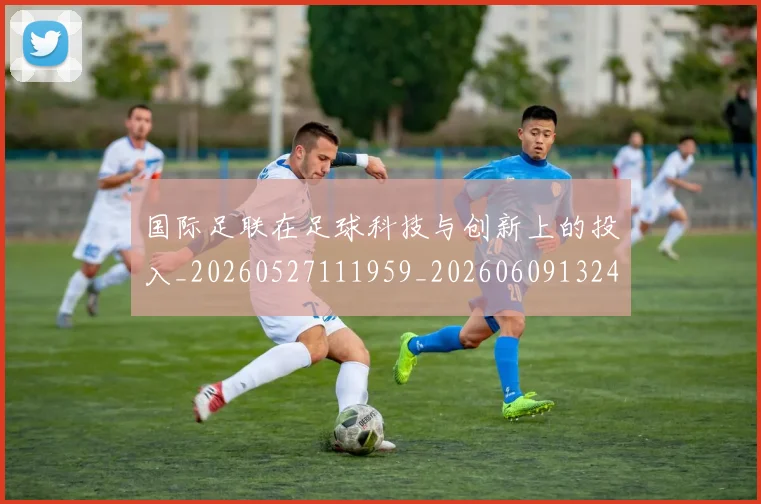 国际足联在足球科技与创新上的投入_20260527111959_20260609132426
