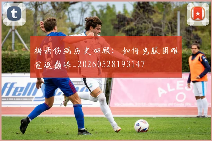 梅西伤病历史回顾：如何克服困难重返巅峰_20260528193147