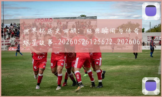 世界杯历史回顾：经典瞬间与传奇球星故事_20260526125622_20260607160326