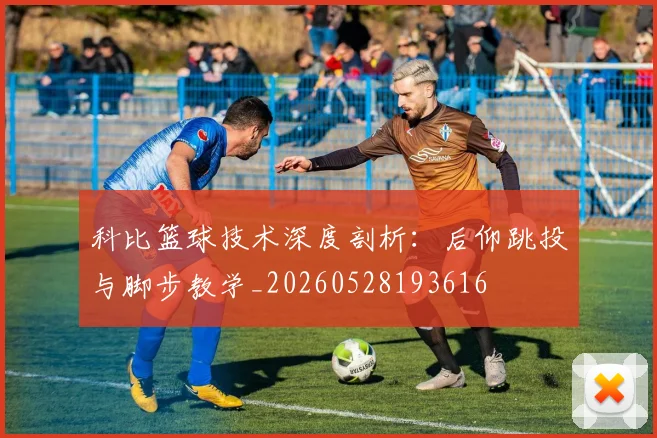 科比篮球技术深度剖析:后仰跳投与脚步教学_20260528193616