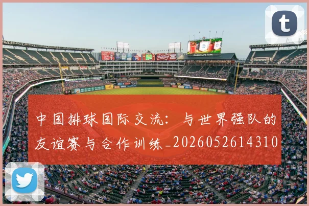 中国排球国际交流:与世界强队的友谊赛与合作训练_20260526143101