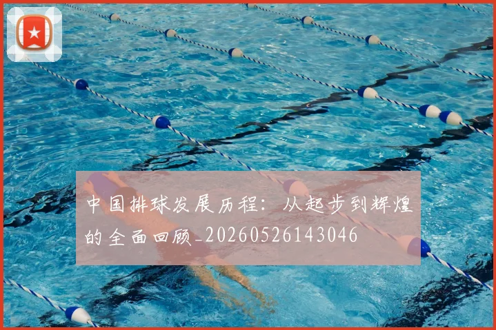 中国排球发展历程：从起步到辉煌的全面回顾_20260526143046