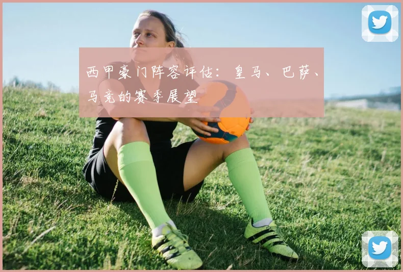 西甲豪门阵容评估:皇马、巴萨、马竞的赛季展望