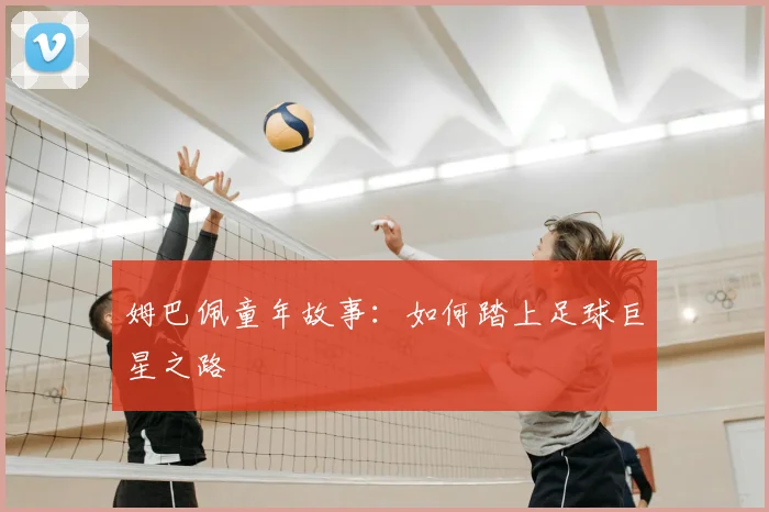 姆巴佩童年故事：如何踏上足球巨星之路