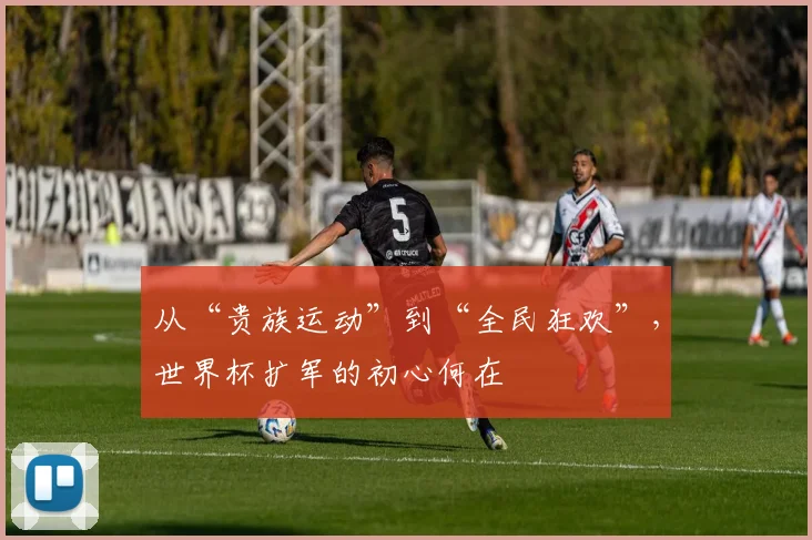 从“贵族运动”到“全民狂欢”,世界杯扩军的初心何在