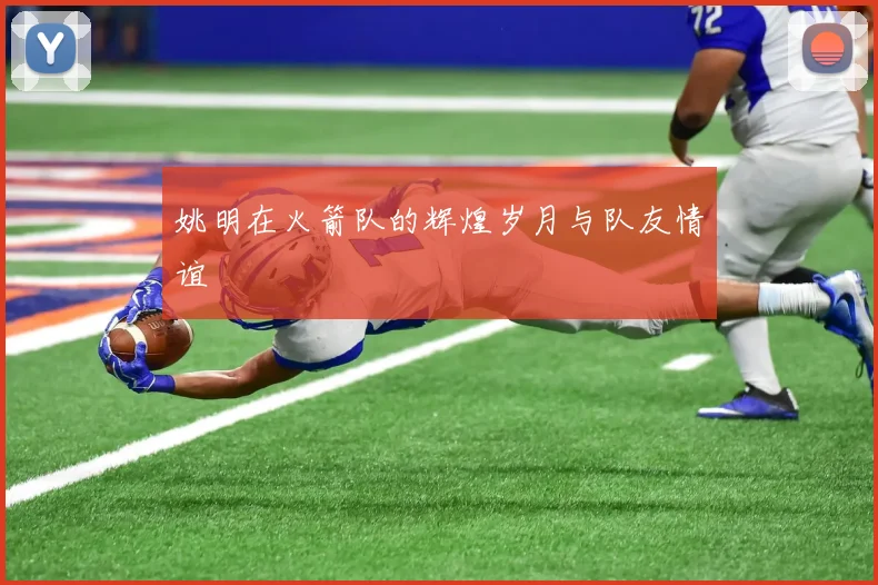 姚明在火箭队的辉煌岁月与队友情谊