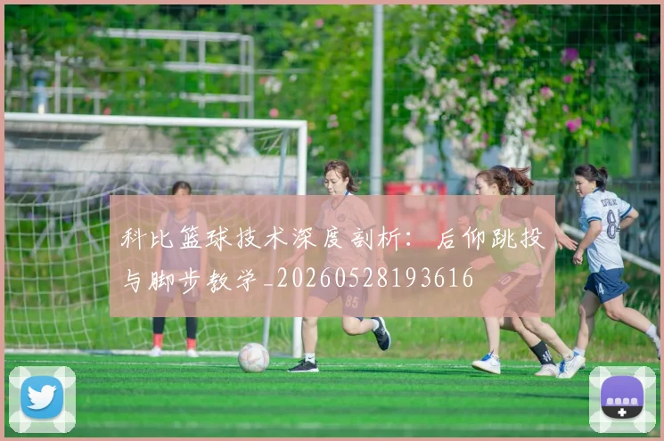科比篮球技术深度剖析：后仰跳投与脚步教学_20260528193616
